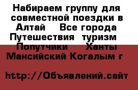 Набираем группу для совместной поездки в Алтай. - Все города Путешествия, туризм » Попутчики   . Ханты-Мансийский,Когалым г.